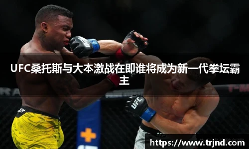 UFC桑托斯与大本激战在即谁将成为新一代拳坛霸主