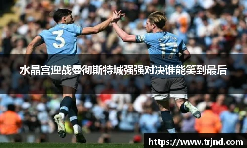 水晶宫迎战曼彻斯特城强强对决谁能笑到最后