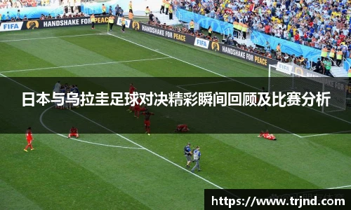 日本与乌拉圭足球对决精彩瞬间回顾及比赛分析