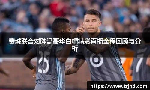 费城联合对阵温哥华白帽精彩直播全程回顾与分析