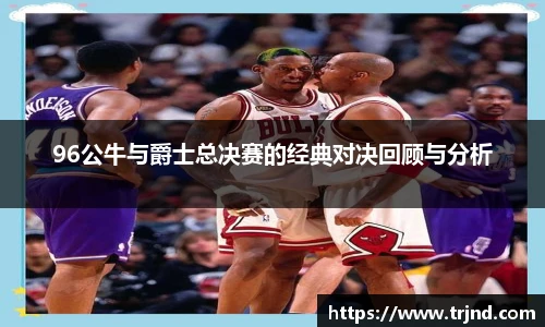 96公牛与爵士总决赛的经典对决回顾与分析