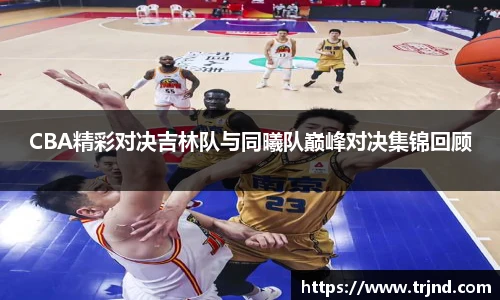 CBA精彩对决吉林队与同曦队巅峰对决集锦回顾